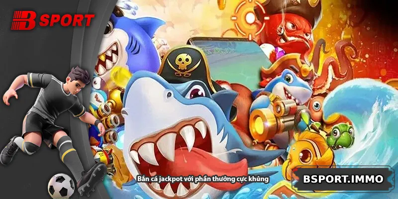 Bắn cá jackpot với phần thưởng cực khủng