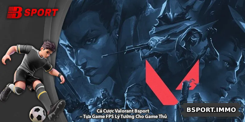 Cá Cược Valorant Bsport – Tựa Game FPS Lý Tưởng Cho Game Thủ