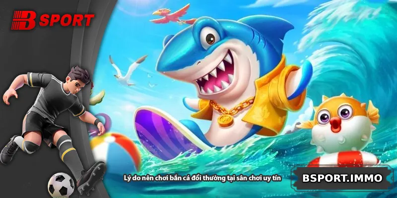 Lý do nên chơi bắn cá đổi thưởng tại sân chơi uy tín