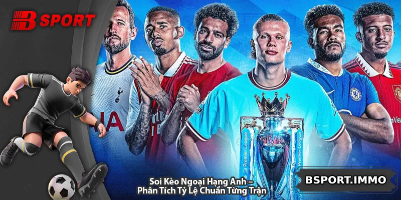 Soi Kèo Ngoại Hạng Anh – Phân Tích Tỷ Lệ Chuẩn Từng Trận