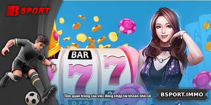 Tầm quan trọng của việc đăng nhập tài khoản nhà cái